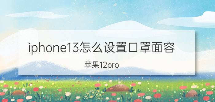 iphone13怎么设置口罩面容 苹果12pro max怎么设置戴口罩解锁？